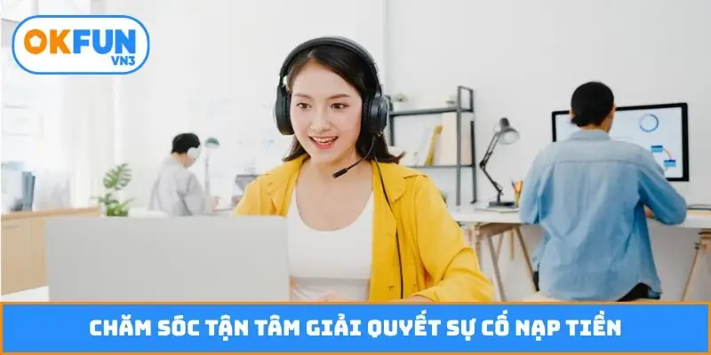 Chăm sóc tận tâm giải quyết sự cố nạp tiền