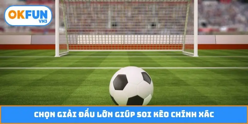 Chọn giải đấu lớn giúp soi kèo chính xác