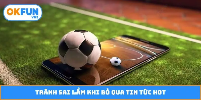Tránh sai lầm khi bỏ qua tin tức hot
